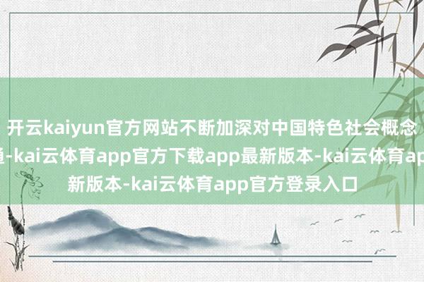 开云kaiyun官方网站不断加深对中国特色社会概念金融本色的贯通-kai云体育app官方下载app最新版本-kai云体育app官方登录入口