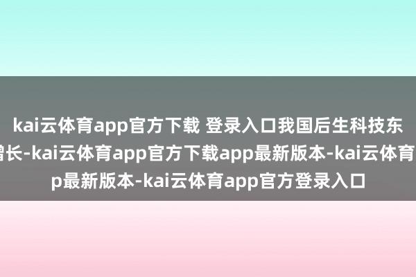 kai云体育app官方下载 登录入口我国后生科技东谈主才界限快速增长-kai云体育app官方下载app最新版本-kai云体育app官方登录入口