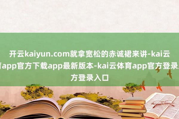 开云kaiyun.com就拿宽松的赤诚裙来讲-kai云体育app官方下载app最新版本-kai云体育app官方登录入口