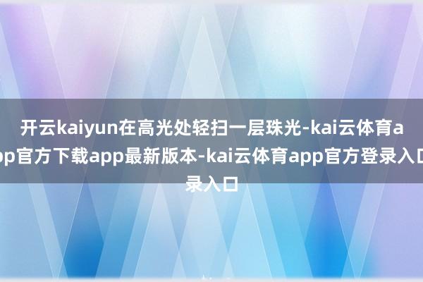 开云kaiyun在高光处轻扫一层珠光-kai云体育app官方下载app最新版本-kai云体育app官方登录入口