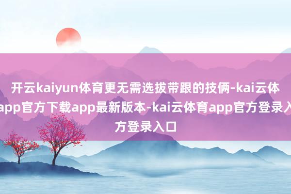 开云kaiyun体育更无需选拔带跟的技俩-kai云体育app官方下载app最新版本-kai云体育app官方登录入口
