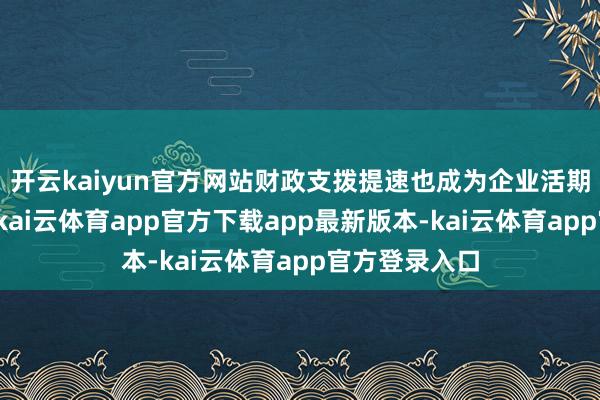 开云kaiyun官方网站财政支拨提速也成为企业活期进款的起头-kai云体育app官方下载app最新版本-kai云体育app官方登录入口