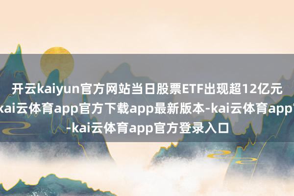 开云kaiyun官方网站当日股票ETF出现超12亿元资金净流入-kai云体育app官方下载app最新版本-kai云体育app官方登录入口