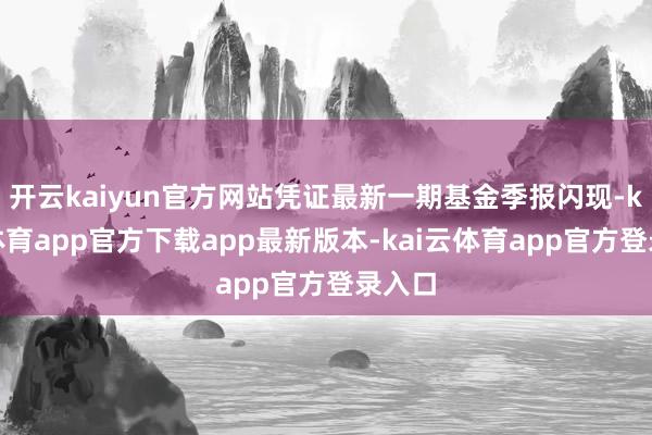 开云kaiyun官方网站凭证最新一期基金季报闪现-kai云体育app官方下载app最新版本-kai云体育app官方登录入口