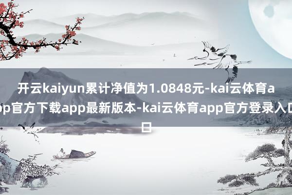 开云kaiyun累计净值为1.0848元-kai云体育app官方下载app最新版本-kai云体育app官方登录入口