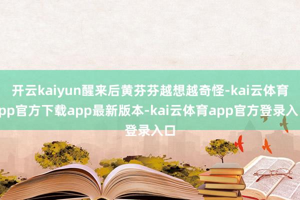 开云kaiyun醒来后黄芬芬越想越奇怪-kai云体育app官方下载app最新版本-kai云体育app官方登录入口