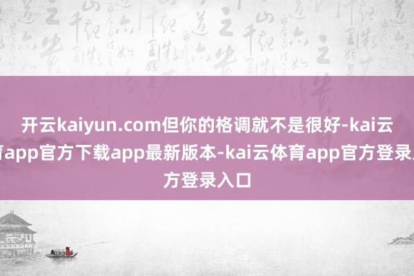 开云kaiyun.com但你的格调就不是很好-kai云体育app官方下载app最新版本-kai云体育app官方登录入口