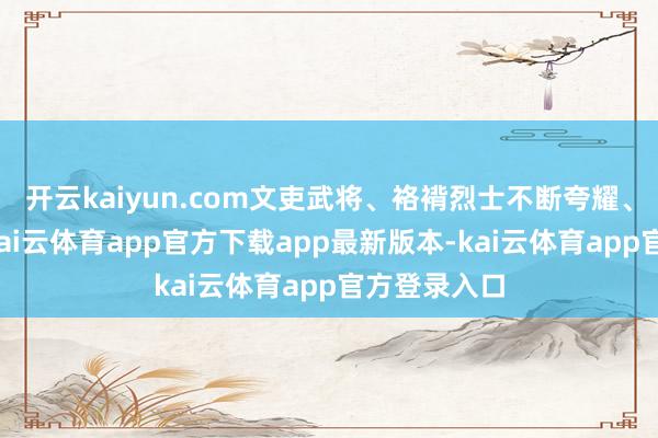 开云kaiyun.com文吏武将、袼褙烈士不断夸耀、群星灿艳-kai云体育app官方下载app最新版本-kai云体育app官方登录入口