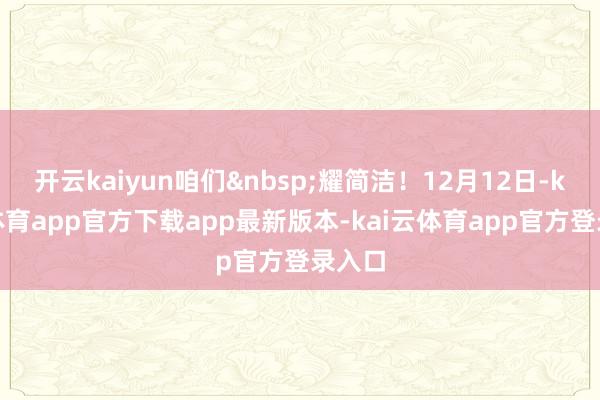开云kaiyun咱们 耀简洁!12月12日-kai云体育app官方下载app最新版本-kai云体育app官方登录入口