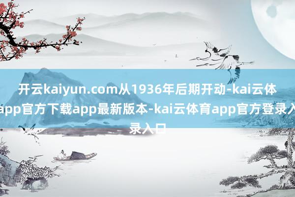 开云kaiyun.com从1936年后期开动-kai云体育app官方下载app最新版本-kai云体育app官方登录入口