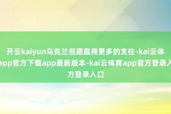 开云kaiyun乌克兰但愿赢得更多的支柱-kai云体育app官方下载app最新版本-kai云体育app官方登录入口