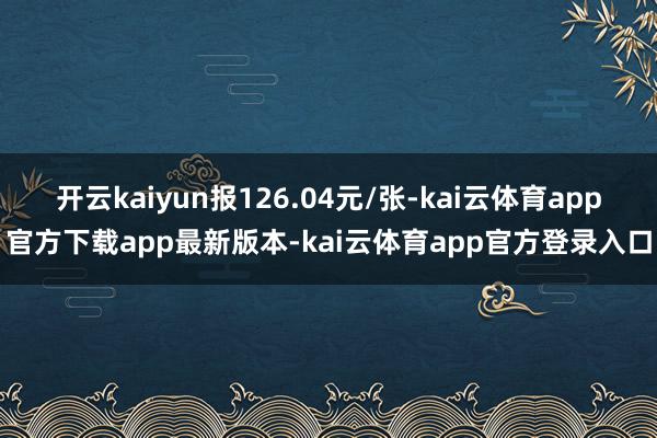 开云kaiyun报126.04元/张-kai云体育app官方下载app最新版本-kai云体育app官方登录入口