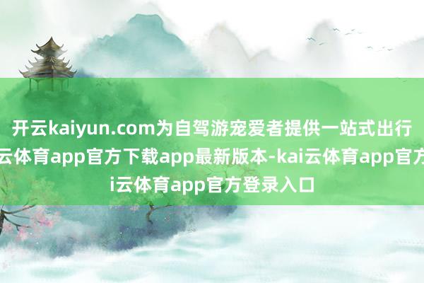 开云kaiyun.com为自驾游宠爱者提供一站式出行就业-kai云体育app官方下载app最新版本-kai云体育app官方登录入口