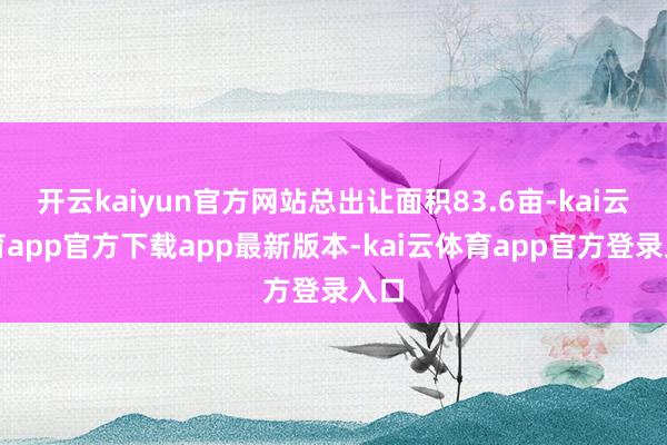 开云kaiyun官方网站总出让面积83.6亩-kai云体育app官方下载app最新版本-kai云体育app官方登录入口