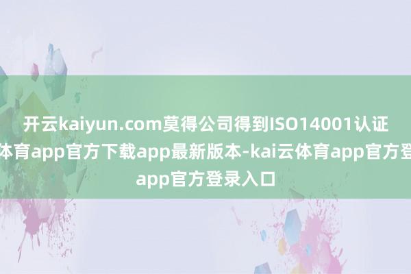 开云kaiyun.com莫得公司得到ISO14001认证-kai云体育app官方下载app最新版本-kai云体育app官方登录入口