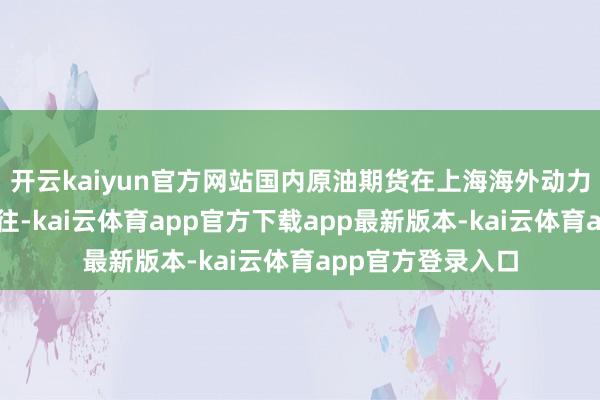 开云kaiyun官方网站国内原油期货在上海海外动力来往中心上市来往-kai云体育app官方下载app最新版本-kai云体育app官方登录入口