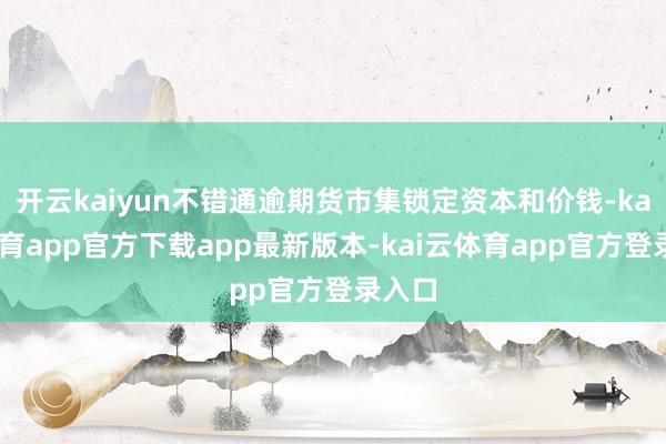 开云kaiyun不错通逾期货市集锁定资本和价钱-kai云体育app官方下载app最新版本-kai云体育app官方登录入口