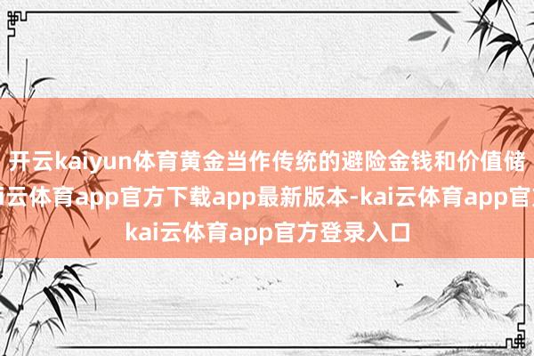 开云kaiyun体育黄金当作传统的避险金钱和价值储存时间-kai云体育app官方下载app最新版本-kai云体育app官方登录入口