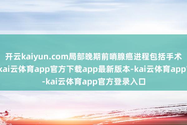 开云kaiyun.com局部晚期前哨腺癌进程包括手术的详细调整-kai云体育app官方下载app最新版本-kai云体育app官方登录入口
