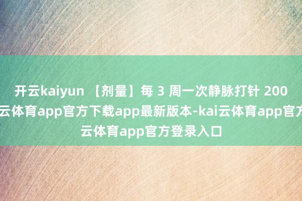 开云kaiyun 【剂量】每 3 周一次静脉打针 200 毫克-kai云体育app官方下载app最新版本-kai云体育app官方登录入口