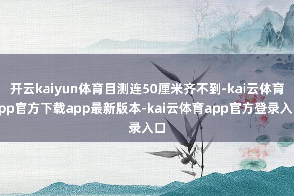 开云kaiyun体育目测连50厘米齐不到-kai云体育app官方下载app最新版本-kai云体育app官方登录入口