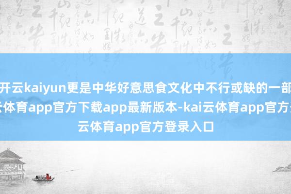 开云kaiyun更是中华好意思食文化中不行或缺的一部分-kai云体育app官方下载app最新版本-kai云体育app官方登录入口