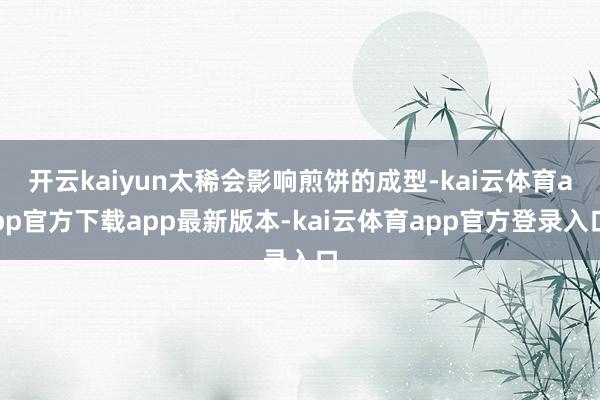 开云kaiyun太稀会影响煎饼的成型-kai云体育app官方下载app最新版本-kai云体育app官方登录入口