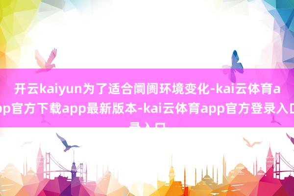 开云kaiyun为了适合阛阓环境变化-kai云体育app官方下载app最新版本-kai云体育app官方登录入口