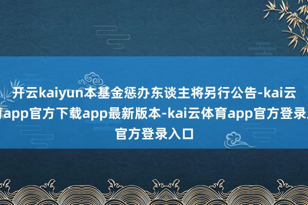 开云kaiyun本基金惩办东谈主将另行公告-kai云体育app官方下载app最新版本-kai云体育app官方登录入口