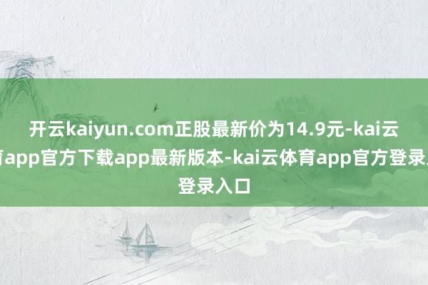 开云kaiyun.com正股最新价为14.9元-kai云体育app官方下载app最新版本-kai云体育app官方登录入口
