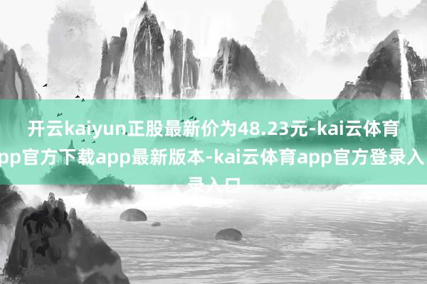 开云kaiyun正股最新价为48.23元-kai云体育app官方下载app最新版本-kai云体育app官方登录入口