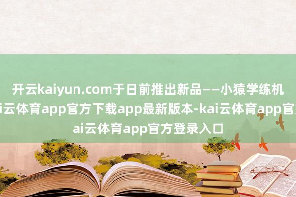 开云kaiyun.com于日前推出新品——小猿学练机彩墨版-kai云体育app官方下载app最新版本-kai云体育app官方登录入口