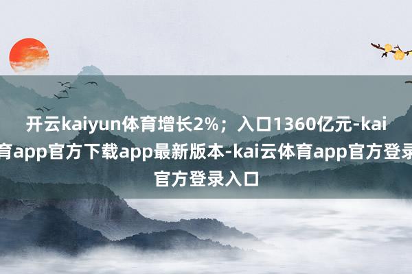 开云kaiyun体育增长2%；入口1360亿元-kai云体育app官方下载app最新版本-kai云体育app官方登录入口