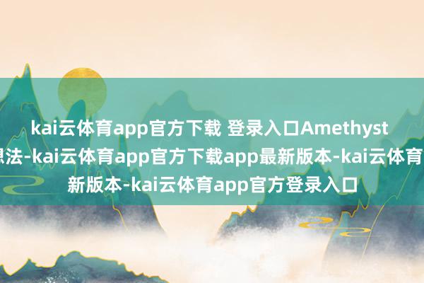 kai云体育app官方下载 登录入口Amethyst 形式有两个中枢想法-kai云体育app官方下载app最新版本-kai云体育app官方登录入口