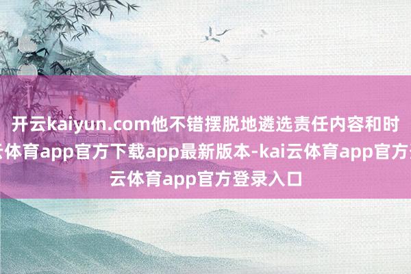 开云kaiyun.com他不错摆脱地遴选责任内容和时辰-kai云体育app官方下载app最新版本-kai云体育app官方登录入口