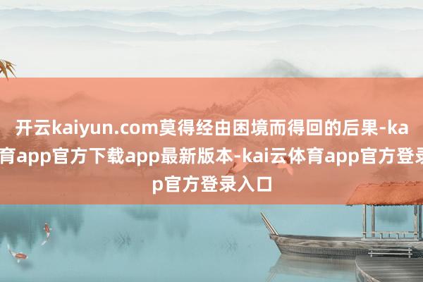 开云kaiyun.com莫得经由困境而得回的后果-kai云体育app官方下载app最新版本-kai云体育app官方登录入口