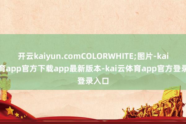 开云kaiyun.comCOLORWHITE;图片-kai云体育app官方下载app最新版本-kai云体育app官方登录入口