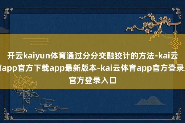 开云kaiyun体育通过分分交融狡计的方法-kai云体育app官方下载app最新版本-kai云体育app官方登录入口