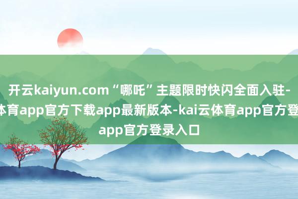 开云kaiyun.com“哪吒”主题限时快闪全面入驻-kai云体育app官方下载app最新版本-kai云体育app官方登录入口
