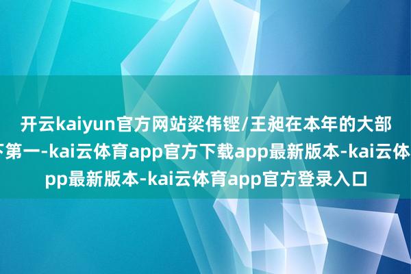 开云kaiyun官方网站　　梁伟铿/王昶在本年的大部分本事位列男双天下第一-kai云体育app官方下载app最新版本-kai云体育app官方登录入口
