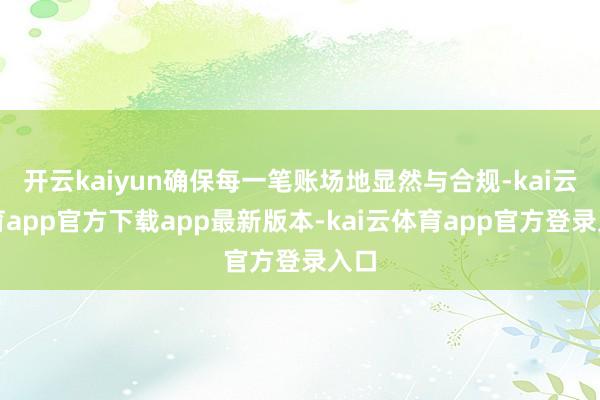 开云kaiyun确保每一笔账场地显然与合规-kai云体育app官方下载app最新版本-kai云体育app官方登录入口