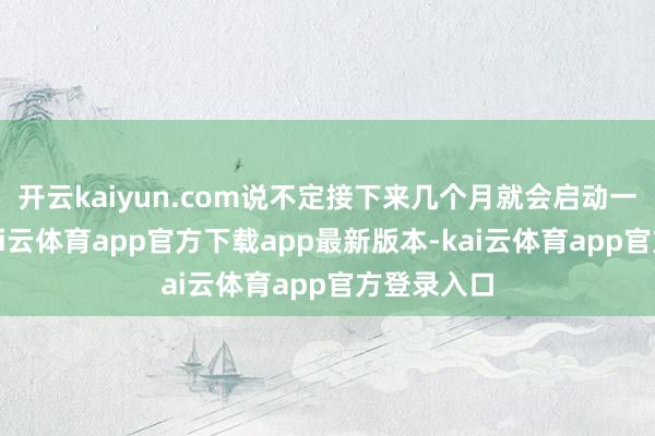 开云kaiyun.com说不定接下来几个月就会启动一波拉升-kai云体育app官方下载app最新版本-kai云体育app官方登录入口