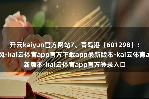 开云kaiyun官方网站7、青岛港（601298）：发扬陆海联动上风-kai云体育app官方下载app最新版本-kai云体育app官方登录入口