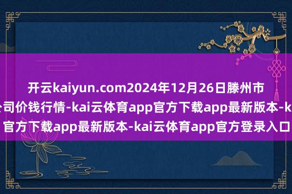 开云kaiyun.com2024年12月26日滕州市农副居品物流中心有限公司价钱行情-kai云体育app官方下载app最新版本-kai云体育app官方登录入口
