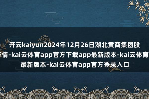 开云kaiyun2024年12月26日湖北黄商集团股份有限公司价钱行情-kai云体育app官方下载app最新版本-kai云体育app官方登录入口