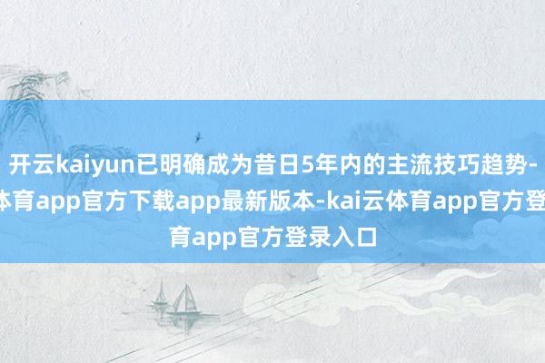 开云kaiyun已明确成为昔日5年内的主流技巧趋势-kai云体育app官方下载app最新版本-kai云体育app官方登录入口