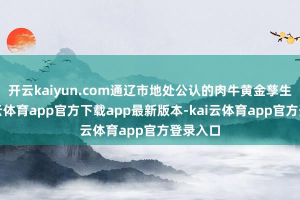 开云kaiyun.com通辽市地处公认的肉牛黄金孳生带-kai云体育app官方下载app最新版本-kai云体育app官方登录入口