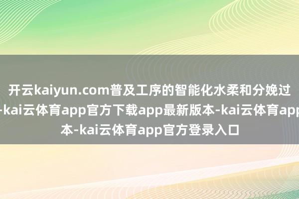 开云kaiyun.com普及工序的智能化水柔和分娩过程的精确落幕-kai云体育app官方下载app最新版本-kai云体育app官方登录入口