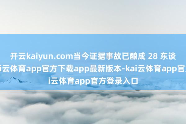 开云kaiyun.com当今证据事故已酿成 28 东谈主死亡-kai云体育app官方下载app最新版本-kai云体育app官方登录入口