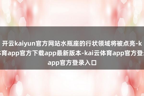 开云kaiyun官方网站水瓶座的行状领域将被点亮-kai云体育app官方下载app最新版本-kai云体育app官方登录入口